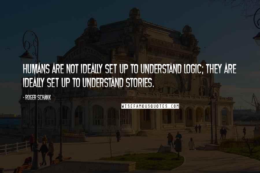 Roger Schank Quotes: Humans are not ideally set up to understand logic; they are ideally set up to understand stories.