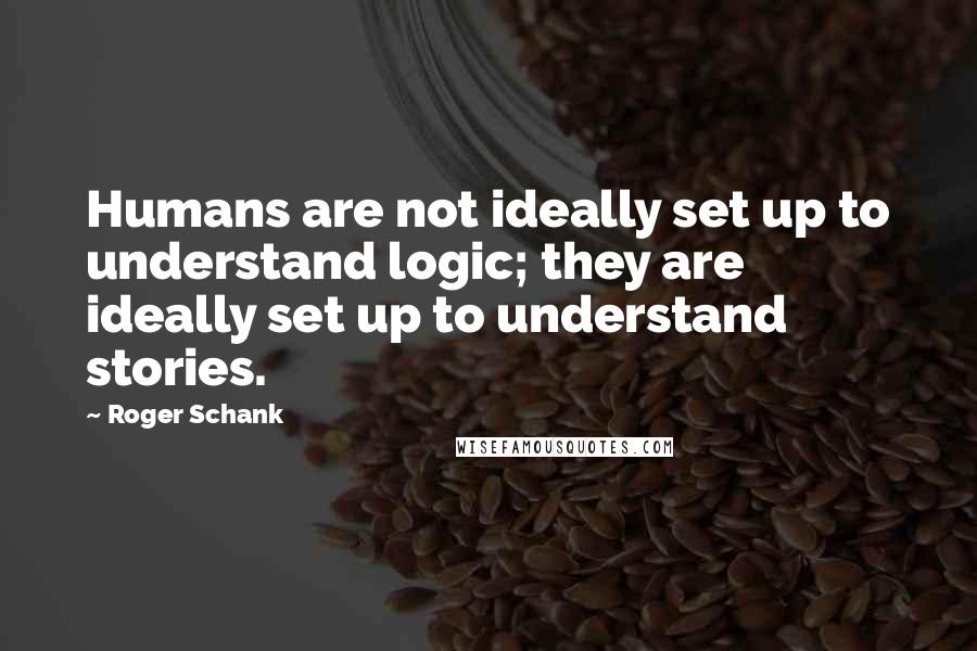 Roger Schank Quotes: Humans are not ideally set up to understand logic; they are ideally set up to understand stories.