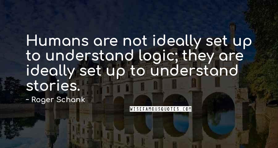 Roger Schank Quotes: Humans are not ideally set up to understand logic; they are ideally set up to understand stories.