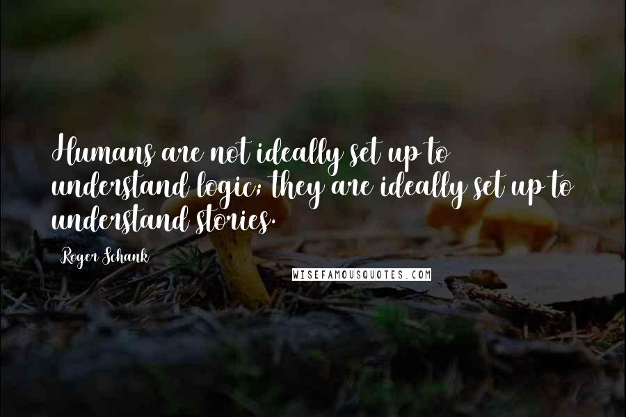 Roger Schank Quotes: Humans are not ideally set up to understand logic; they are ideally set up to understand stories.