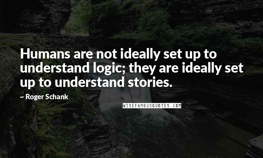 Roger Schank Quotes: Humans are not ideally set up to understand logic; they are ideally set up to understand stories.