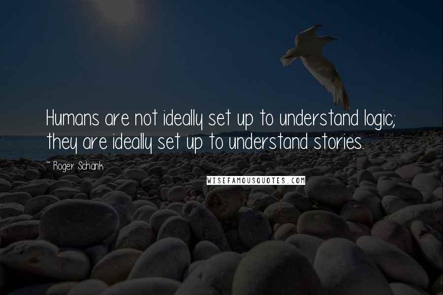 Roger Schank Quotes: Humans are not ideally set up to understand logic; they are ideally set up to understand stories.