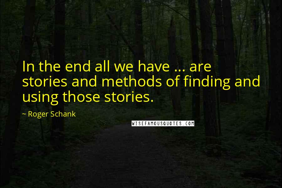 Roger Schank Quotes: In the end all we have ... are stories and methods of finding and using those stories.