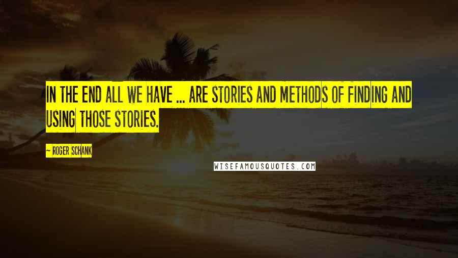 Roger Schank Quotes: In the end all we have ... are stories and methods of finding and using those stories.