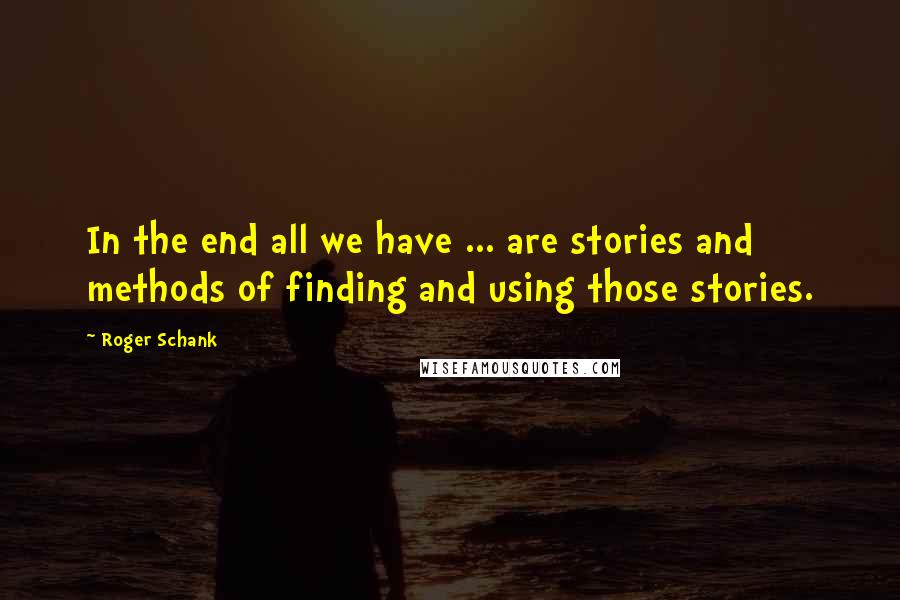 Roger Schank Quotes: In the end all we have ... are stories and methods of finding and using those stories.