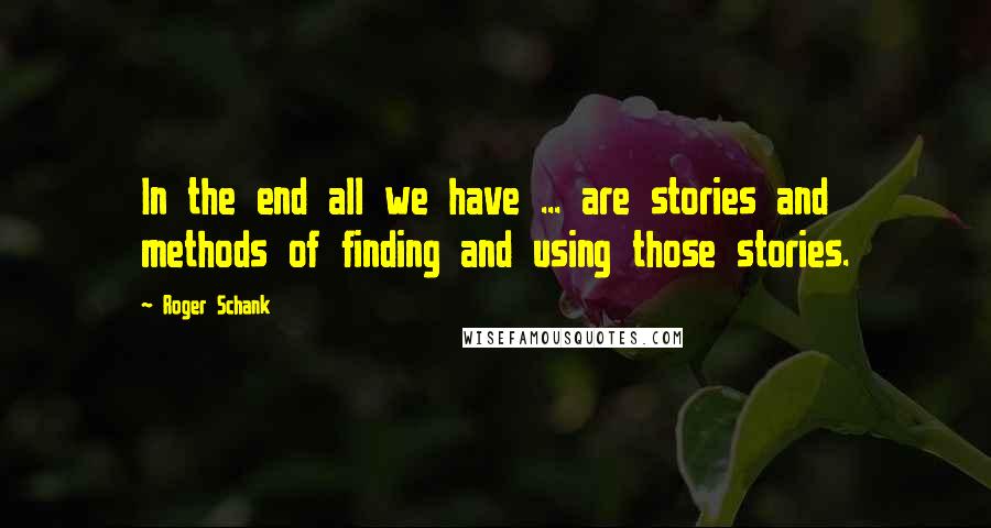 Roger Schank Quotes: In the end all we have ... are stories and methods of finding and using those stories.