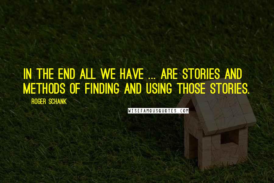 Roger Schank Quotes: In the end all we have ... are stories and methods of finding and using those stories.