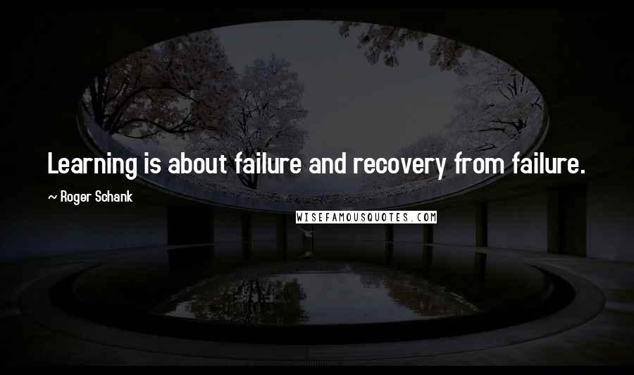 Roger Schank Quotes: Learning is about failure and recovery from failure.