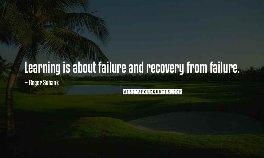 Roger Schank Quotes: Learning is about failure and recovery from failure.