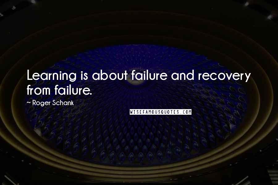 Roger Schank Quotes: Learning is about failure and recovery from failure.