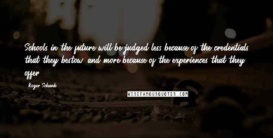 Roger Schank Quotes: Schools in the future will be judged less because of the credentials that they bestow, and more because of the experiences that they offer.