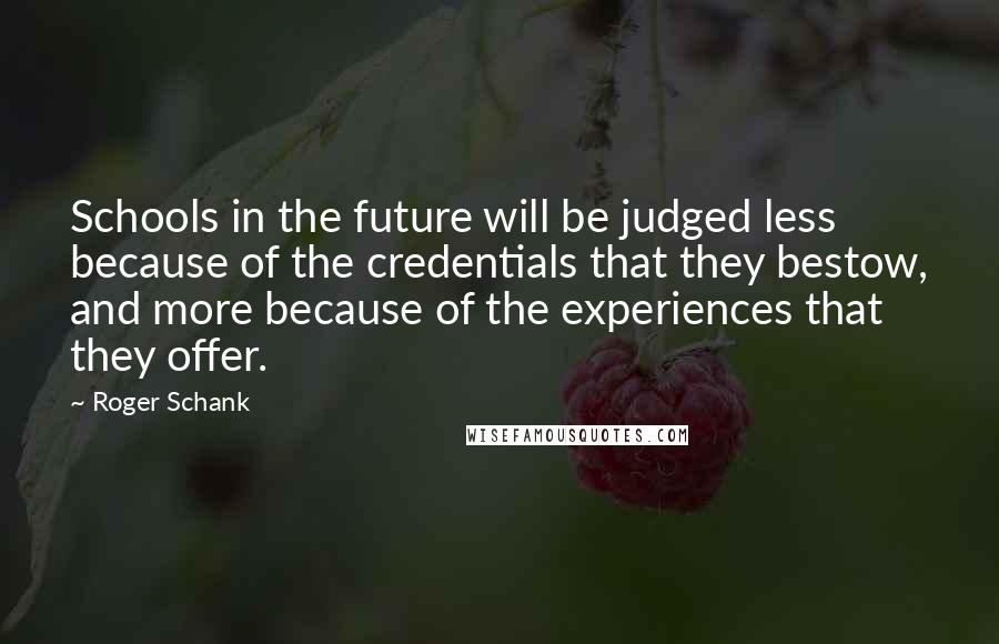 Roger Schank Quotes: Schools in the future will be judged less because of the credentials that they bestow, and more because of the experiences that they offer.