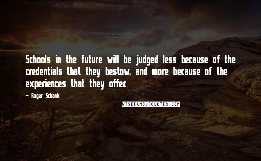 Roger Schank Quotes: Schools in the future will be judged less because of the credentials that they bestow, and more because of the experiences that they offer.