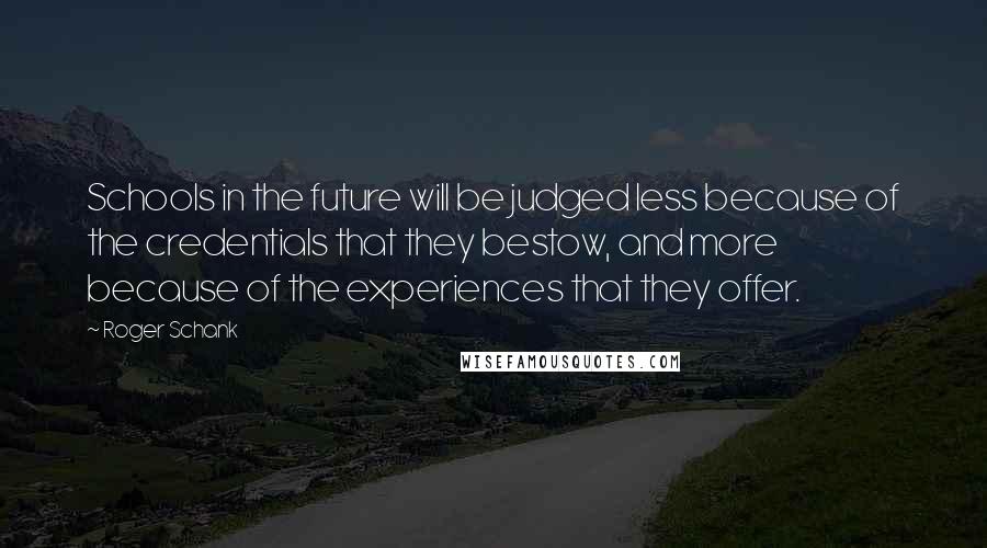 Roger Schank Quotes: Schools in the future will be judged less because of the credentials that they bestow, and more because of the experiences that they offer.