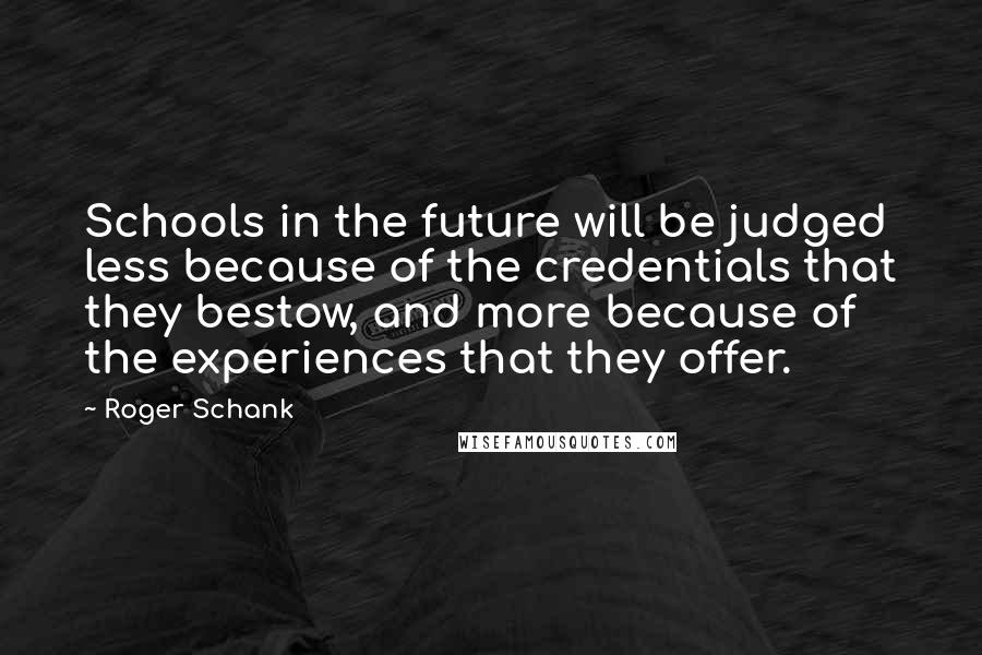 Roger Schank Quotes: Schools in the future will be judged less because of the credentials that they bestow, and more because of the experiences that they offer.