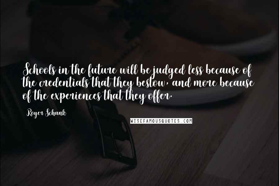 Roger Schank Quotes: Schools in the future will be judged less because of the credentials that they bestow, and more because of the experiences that they offer.