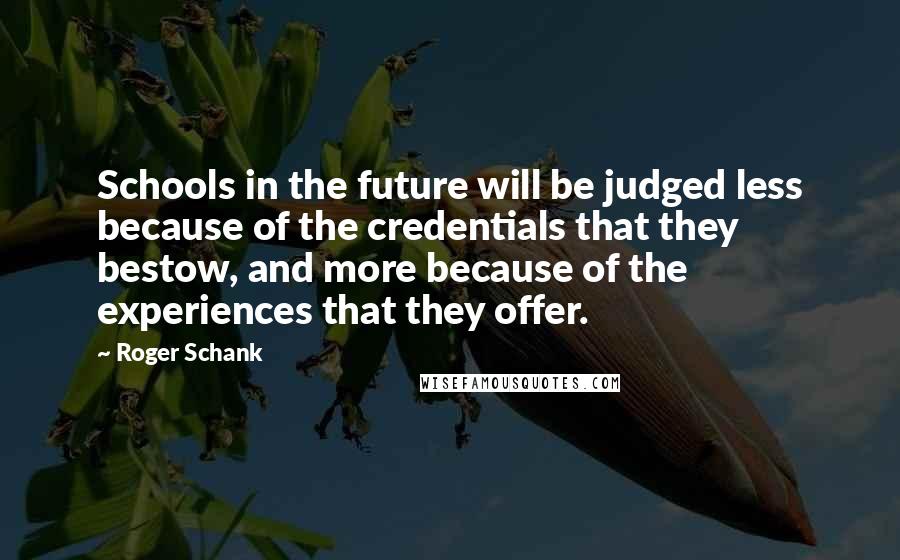 Roger Schank Quotes: Schools in the future will be judged less because of the credentials that they bestow, and more because of the experiences that they offer.