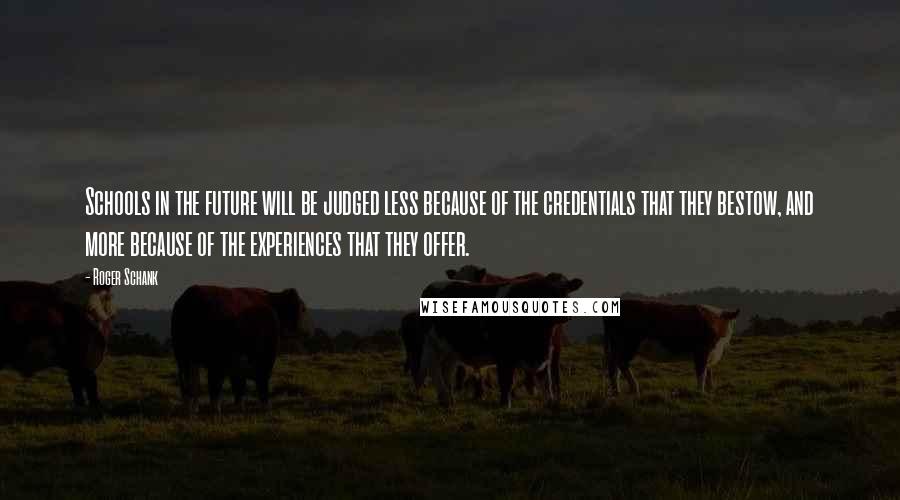 Roger Schank Quotes: Schools in the future will be judged less because of the credentials that they bestow, and more because of the experiences that they offer.