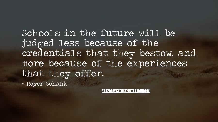 Roger Schank Quotes: Schools in the future will be judged less because of the credentials that they bestow, and more because of the experiences that they offer.