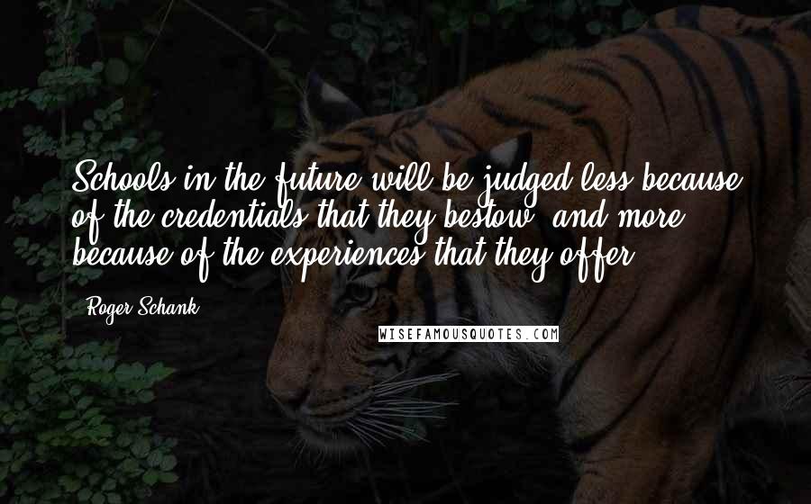 Roger Schank Quotes: Schools in the future will be judged less because of the credentials that they bestow, and more because of the experiences that they offer.