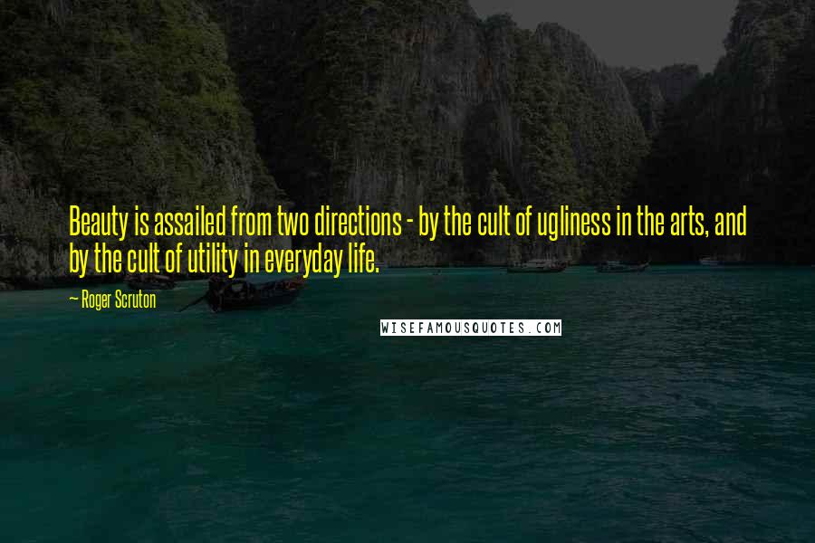 Roger Scruton Quotes: Beauty is assailed from two directions - by the cult of ugliness in the arts, and by the cult of utility in everyday life.