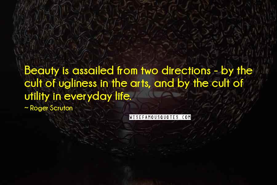 Roger Scruton Quotes: Beauty is assailed from two directions - by the cult of ugliness in the arts, and by the cult of utility in everyday life.