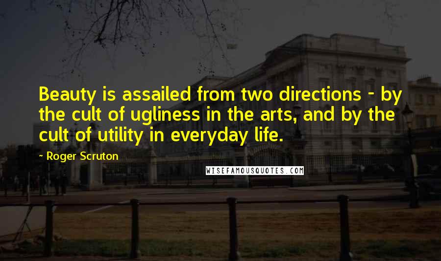 Roger Scruton Quotes: Beauty is assailed from two directions - by the cult of ugliness in the arts, and by the cult of utility in everyday life.