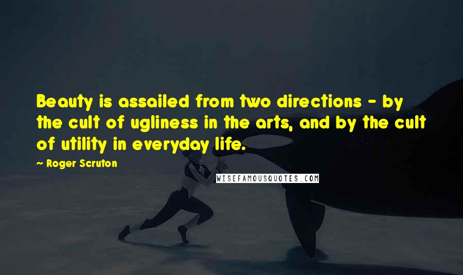 Roger Scruton Quotes: Beauty is assailed from two directions - by the cult of ugliness in the arts, and by the cult of utility in everyday life.