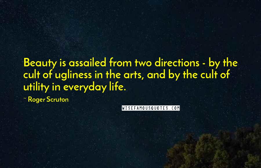 Roger Scruton Quotes: Beauty is assailed from two directions - by the cult of ugliness in the arts, and by the cult of utility in everyday life.