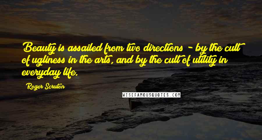 Roger Scruton Quotes: Beauty is assailed from two directions - by the cult of ugliness in the arts, and by the cult of utility in everyday life.