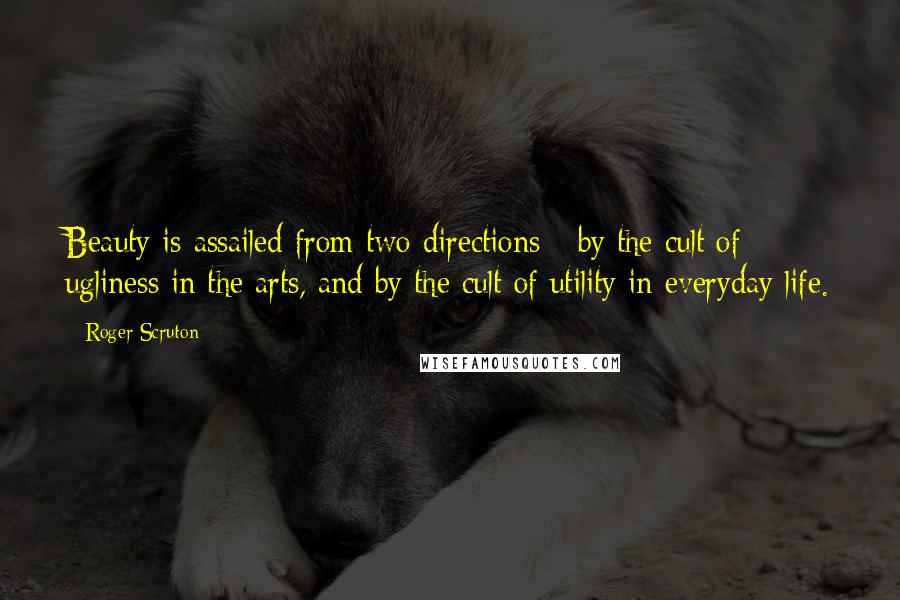 Roger Scruton Quotes: Beauty is assailed from two directions - by the cult of ugliness in the arts, and by the cult of utility in everyday life.