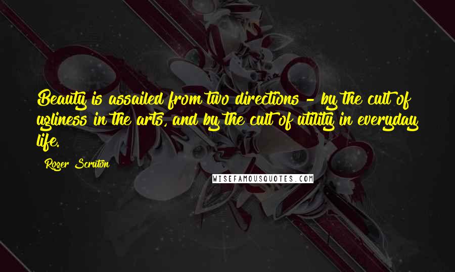 Roger Scruton Quotes: Beauty is assailed from two directions - by the cult of ugliness in the arts, and by the cult of utility in everyday life.