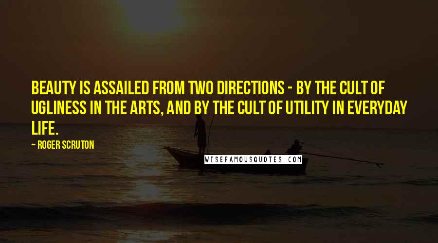 Roger Scruton Quotes: Beauty is assailed from two directions - by the cult of ugliness in the arts, and by the cult of utility in everyday life.