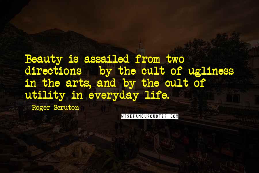 Roger Scruton Quotes: Beauty is assailed from two directions - by the cult of ugliness in the arts, and by the cult of utility in everyday life.