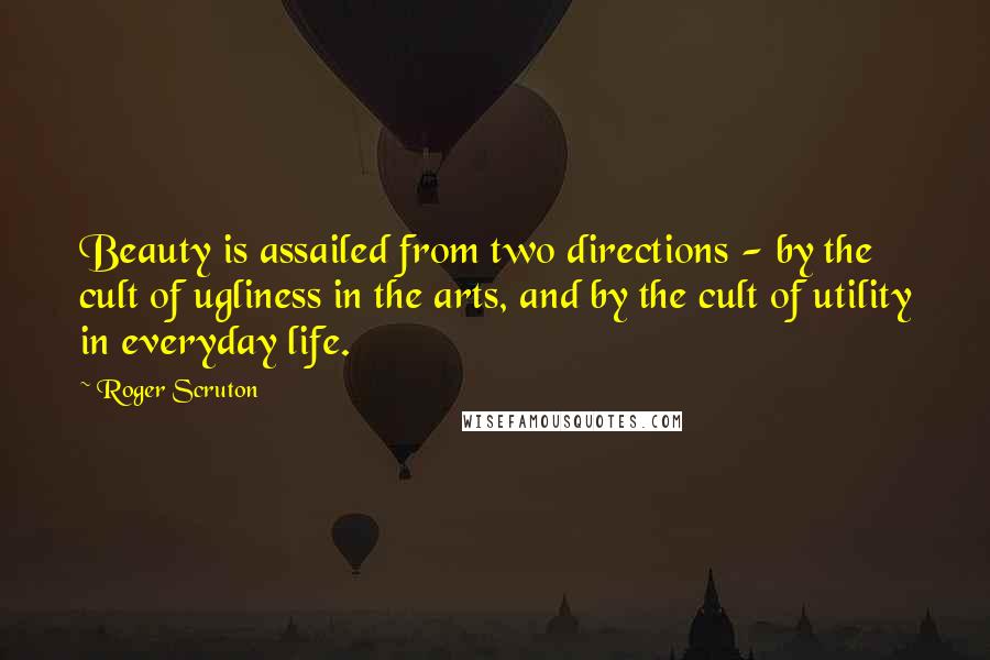 Roger Scruton Quotes: Beauty is assailed from two directions - by the cult of ugliness in the arts, and by the cult of utility in everyday life.