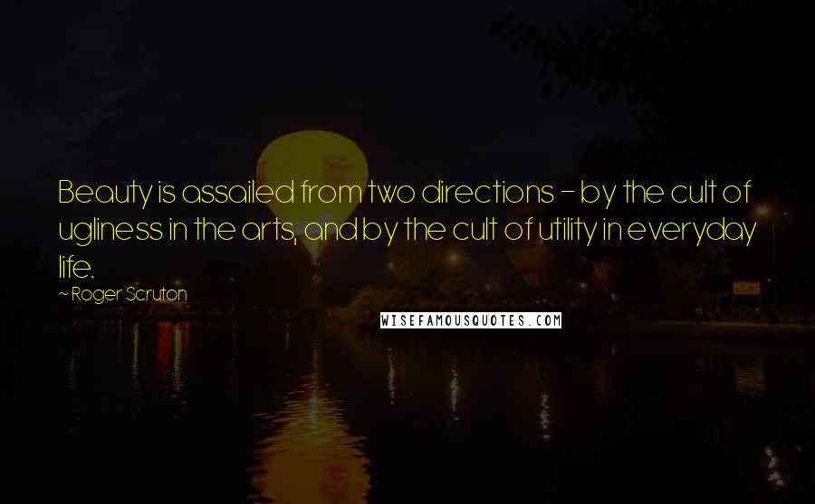 Roger Scruton Quotes: Beauty is assailed from two directions - by the cult of ugliness in the arts, and by the cult of utility in everyday life.