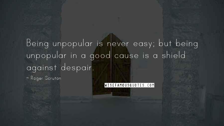 Roger Scruton Quotes: Being unpopular is never easy; but being unpopular in a good cause is a shield against despair.