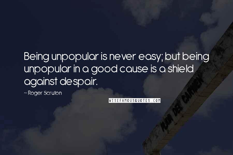 Roger Scruton Quotes: Being unpopular is never easy; but being unpopular in a good cause is a shield against despair.