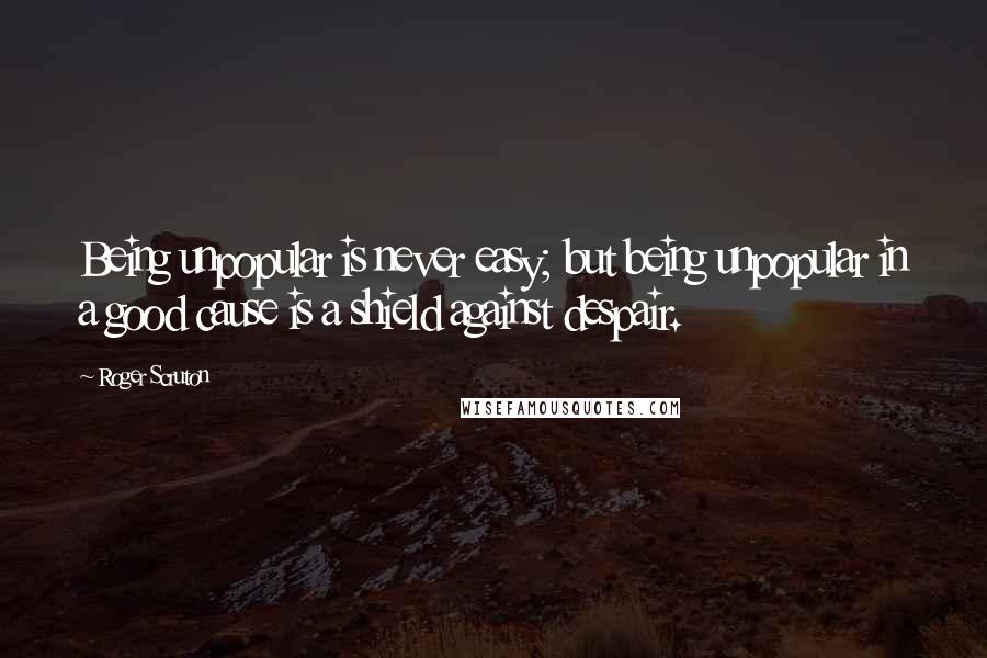 Roger Scruton Quotes: Being unpopular is never easy; but being unpopular in a good cause is a shield against despair.