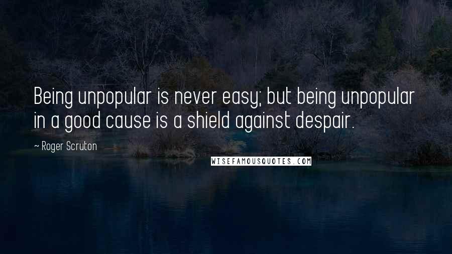 Roger Scruton Quotes: Being unpopular is never easy; but being unpopular in a good cause is a shield against despair.