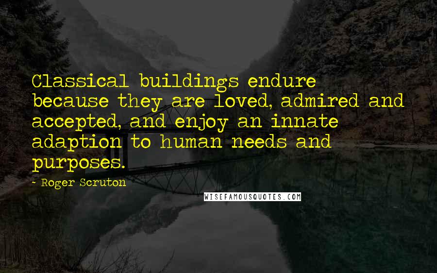 Roger Scruton Quotes: Classical buildings endure because they are loved, admired and accepted, and enjoy an innate adaption to human needs and purposes.