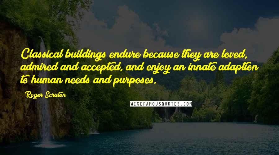 Roger Scruton Quotes: Classical buildings endure because they are loved, admired and accepted, and enjoy an innate adaption to human needs and purposes.