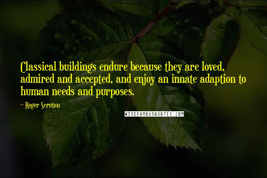 Roger Scruton Quotes: Classical buildings endure because they are loved, admired and accepted, and enjoy an innate adaption to human needs and purposes.