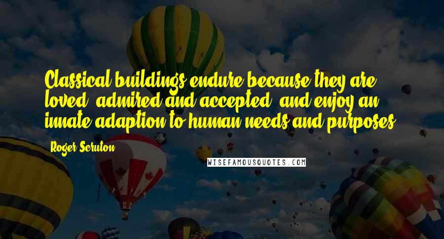 Roger Scruton Quotes: Classical buildings endure because they are loved, admired and accepted, and enjoy an innate adaption to human needs and purposes.