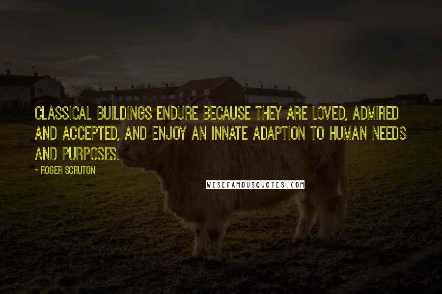 Roger Scruton Quotes: Classical buildings endure because they are loved, admired and accepted, and enjoy an innate adaption to human needs and purposes.