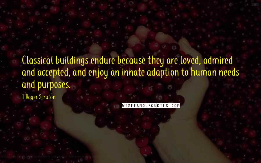 Roger Scruton Quotes: Classical buildings endure because they are loved, admired and accepted, and enjoy an innate adaption to human needs and purposes.