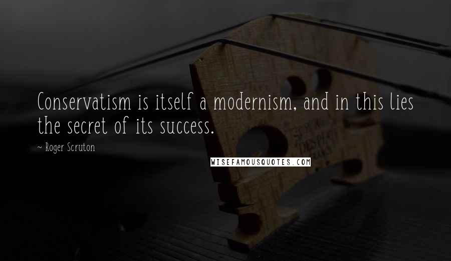 Roger Scruton Quotes: Conservatism is itself a modernism, and in this lies the secret of its success.