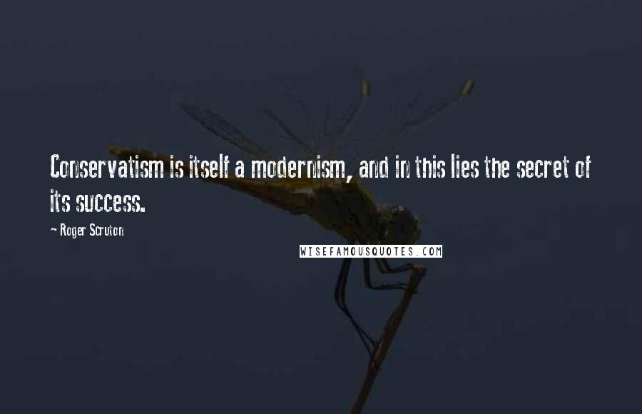 Roger Scruton Quotes: Conservatism is itself a modernism, and in this lies the secret of its success.