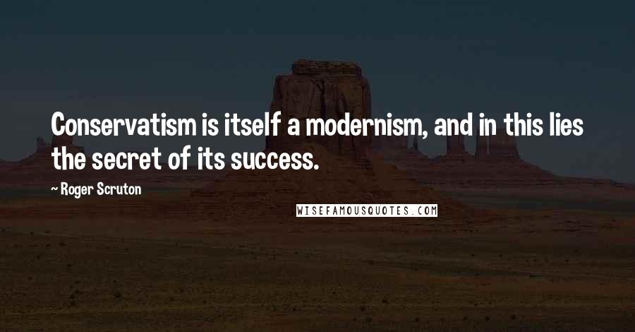 Roger Scruton Quotes: Conservatism is itself a modernism, and in this lies the secret of its success.