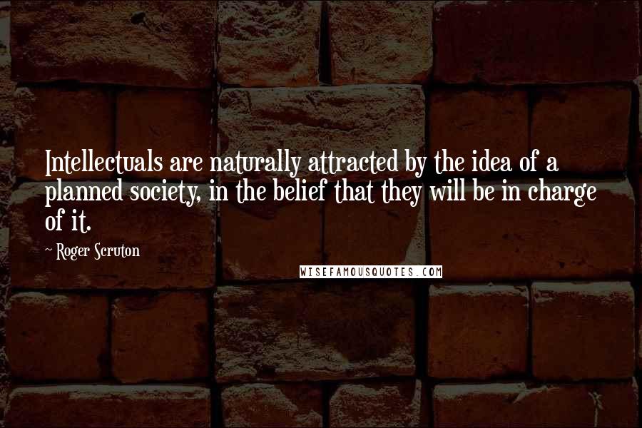Roger Scruton Quotes: Intellectuals are naturally attracted by the idea of a planned society, in the belief that they will be in charge of it.